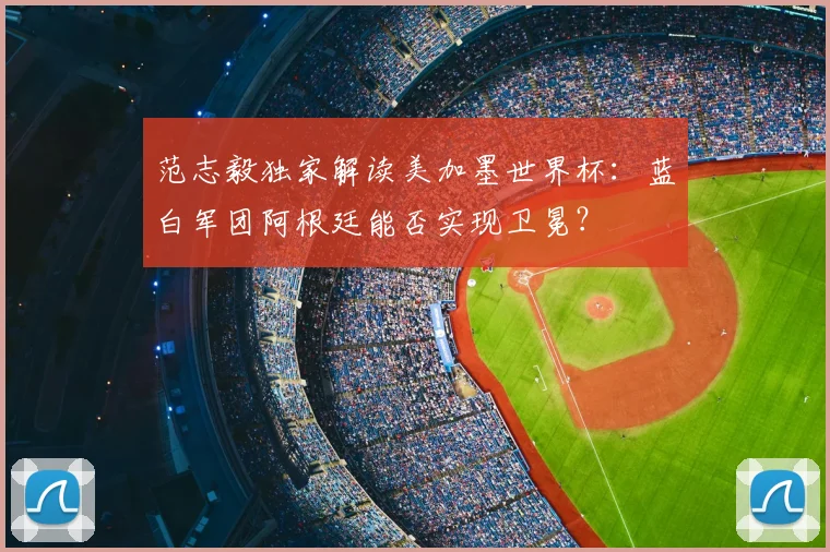 范志毅独家解读美加墨世界杯：蓝白军团阿根廷能否实现卫冕？