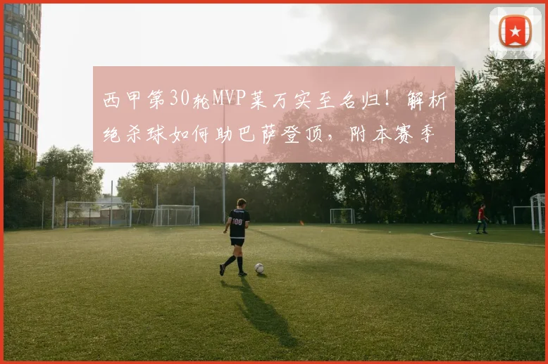 西甲第30轮MVP莱万实至名归！解析绝杀球如何助巴萨登顶，附本赛季数据盘点