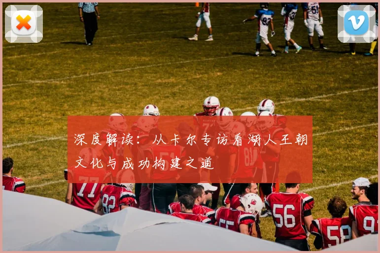 深度解读：从卡尔专访看湖人王朝文化与成功构建之道