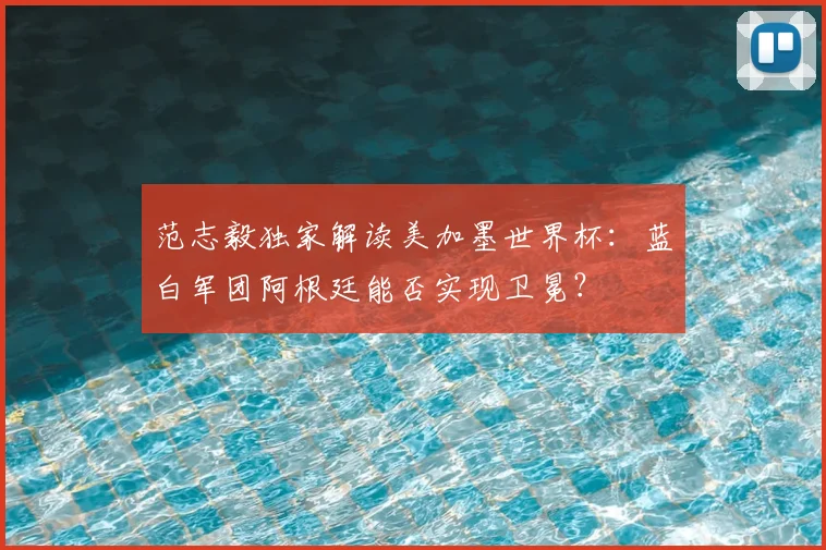 范志毅独家解读美加墨世界杯:蓝白军团阿根廷能否实现卫冕?