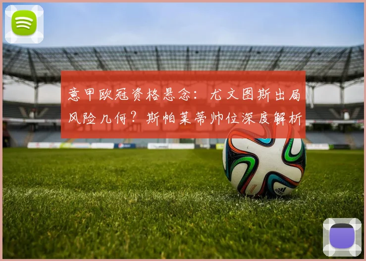 意甲欧冠资格悬念：尤文图斯出局风险几何？斯帕莱蒂帅位深度解析