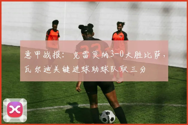 意甲战报：克雷莫纳3-0大胜比萨，瓦尔迪关键进球助球队取三分