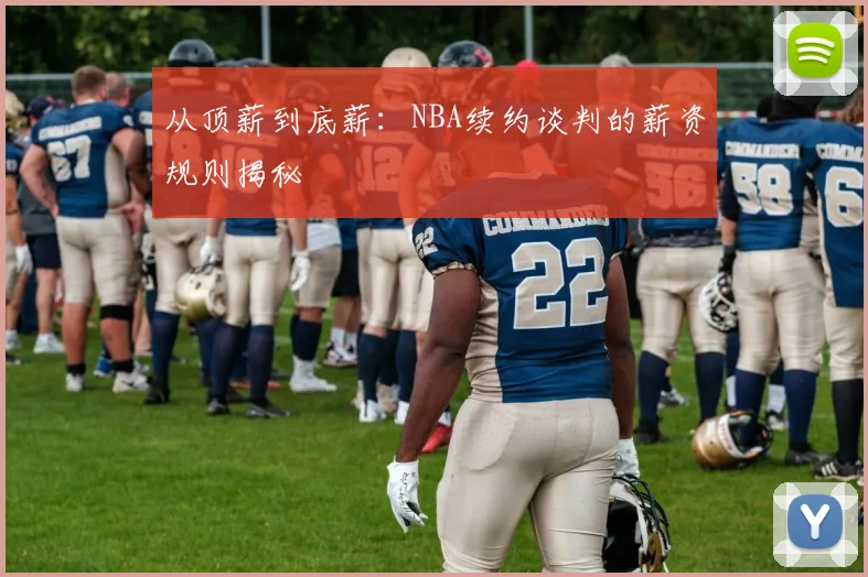 从顶薪到底薪：NBA续约谈判的薪资规则揭秘
