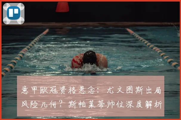 意甲欧冠资格悬念:尤文图斯出局风险几何?斯帕莱蒂帅位深度解析