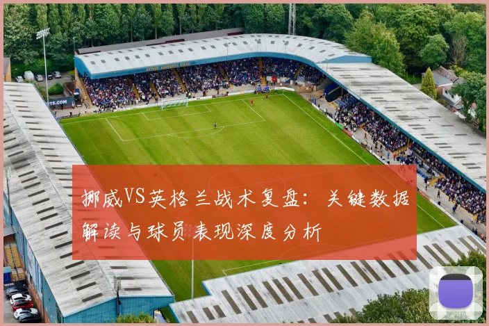 挪威VS英格兰战术复盘：关键数据解读与球员表现深度分析