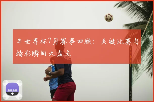 年世界杯7月赛事回顾：关键比赛与精彩瞬间大盘点