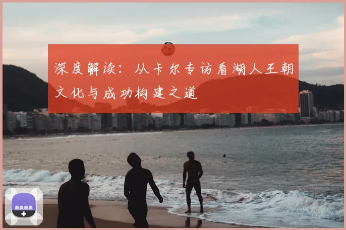 深度解读：从卡尔专访看湖人王朝文化与成功构建之道